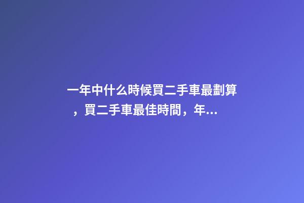 一年中什么時候買二手車最劃算，買二手車最佳時間，年前還是年后買